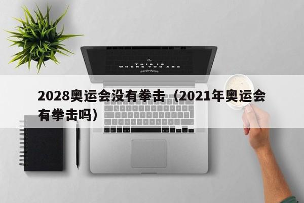 2028奥运会没有拳击（2021年奥运会有拳击吗）