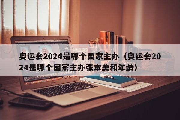 奥运会2024是哪个国家主办（奥运会2024是哪个国家主办张本美和年龄）