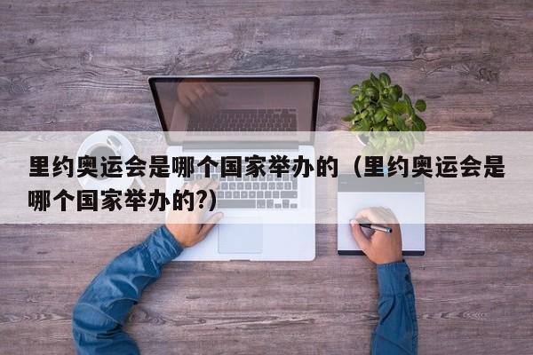 里约奥运会是哪个国家举办的（里约奥运会是哪个国家举办的?）