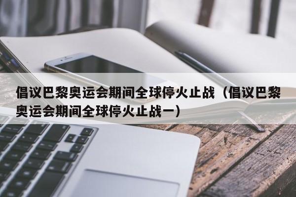 倡议巴黎奥运会期间全球停火止战（倡议巴黎奥运会期间全球停火止战一）