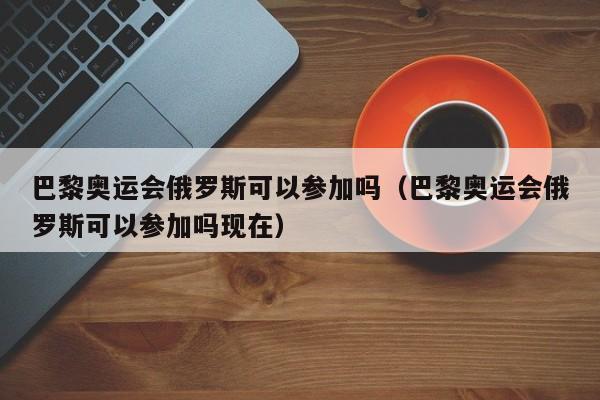 巴黎奥运会俄罗斯可以参加吗（巴黎奥运会俄罗斯可以参加吗现在）