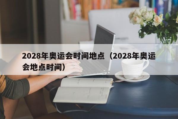 2028年奥运会时间地点（2028年奥运会地点时间）