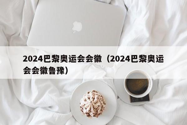 2024巴黎奥运会会徽（2024巴黎奥运会会徽鲁豫）