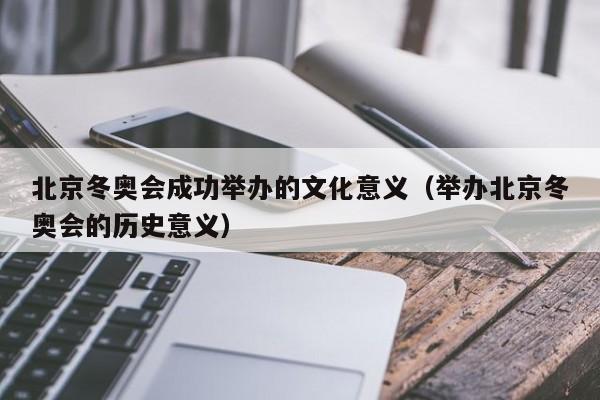 北京冬奥会成功举办的文化意义（举办北京冬奥会的历史意义）