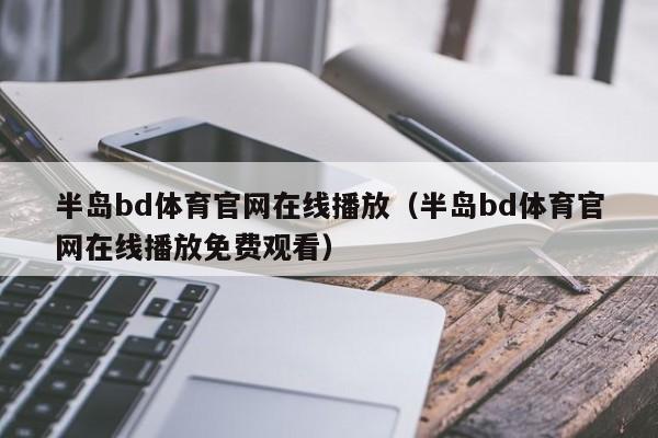 半岛bd体育官网在线播放（半岛bd体育官网在线播放免费观看）