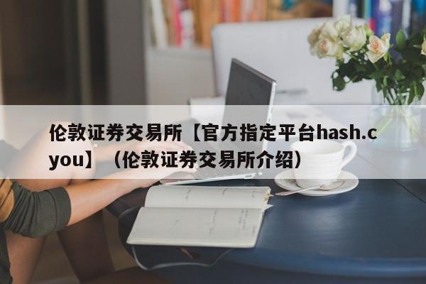 伦敦证券交易所【官方指定平台hash.cyou】（伦敦证券交易所介绍）