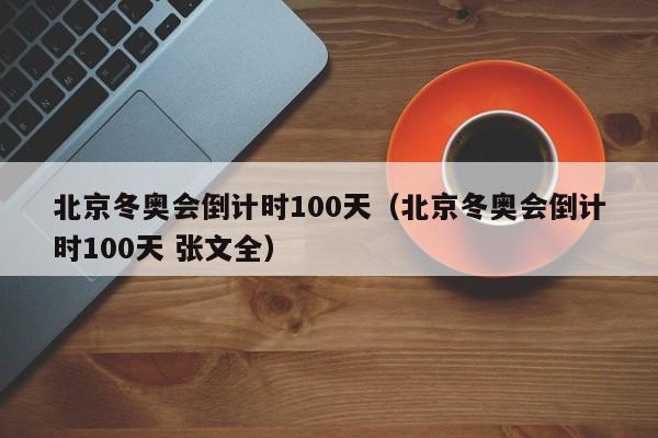 北京冬奥会倒计时100天（北京冬奥会倒计时100天 张文全）