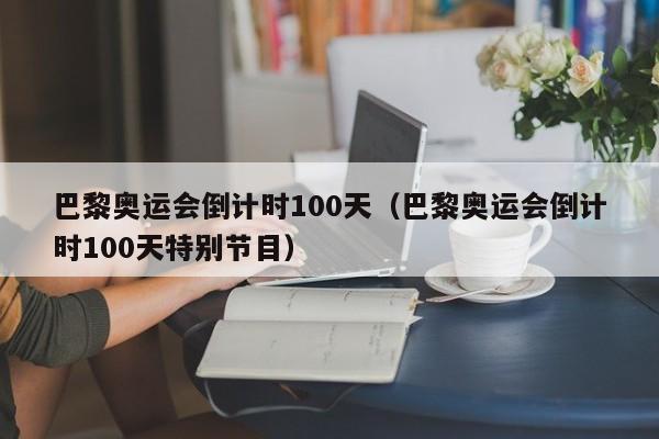 巴黎奥运会倒计时100天（巴黎奥运会倒计时100天特别节目）