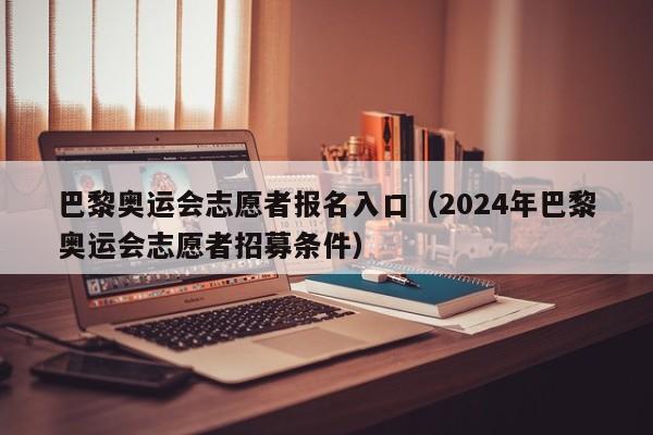 巴黎奥运会志愿者报名入口（2024年巴黎奥运会志愿者招募条件）