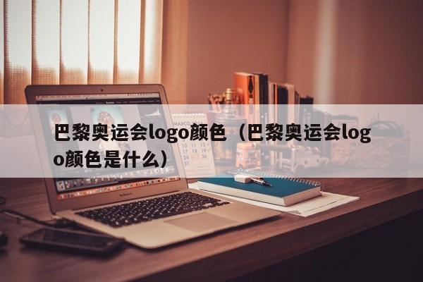 巴黎奥运会logo颜色（巴黎奥运会logo颜色是什么）