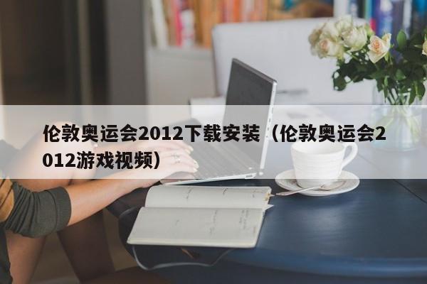 伦敦奥运会2012下载安装（伦敦奥运会2012游戏视频）