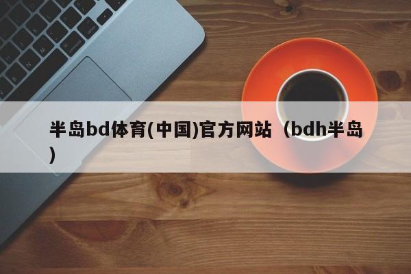 半岛bd体育(中国)官方网站（bdh半岛）