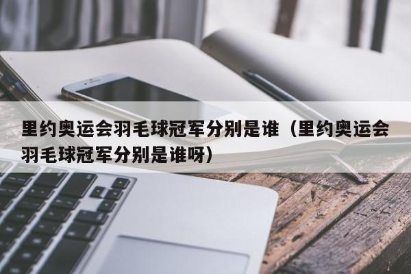 里约奥运会羽毛球冠军分别是谁（里约奥运会羽毛球冠军分别是谁呀）