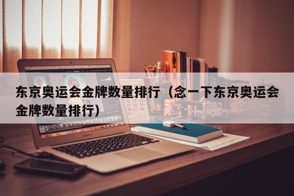 东京奥运会金牌数量排行（念一下东京奥运会金牌数量排行）