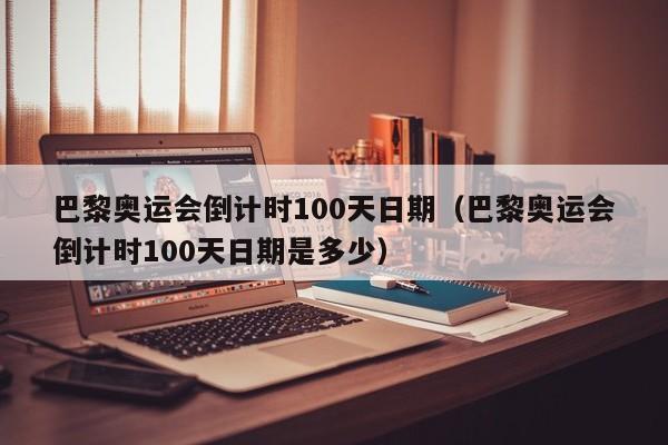 巴黎奥运会倒计时100天日期（巴黎奥运会倒计时100天日期是多少）