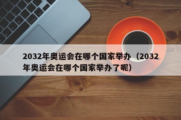 2032年奥运会在哪个国家举办（2032年奥运会在哪个国家举办了呢）