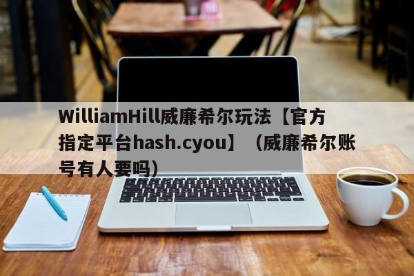 WilliamHill威廉希尔玩法【官方指定平台hash.cyou】（威廉希尔账号有人要吗）