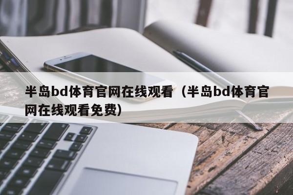 半岛bd体育官网在线观看（半岛bd体育官网在线观看免费）