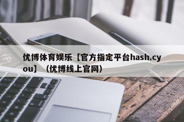 优博体育娱乐【官方指定平台hash.cyou】（优博线上官网）