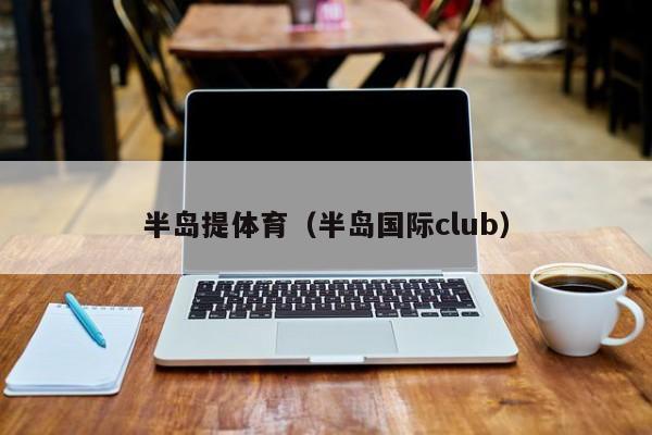 半岛提体育（半岛国际club）