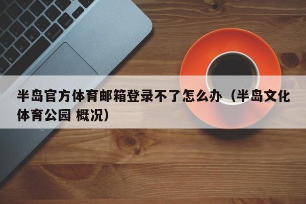 半岛官方体育邮箱登录不了怎么办（半岛文化体育公园 概况）