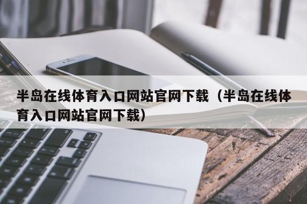 半岛在线体育入口网站官网下载（半岛在线体育入口网站官网下载）