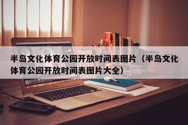 半岛文化体育公园开放时间表图片（半岛文化体育公园开放时间表图片大全）