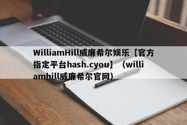 WilliamHill威廉希尔娱乐【官方指定平台hash.cyou】（williamhill威廉希尔官网）