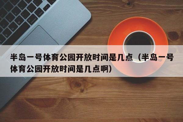 半岛一号体育公园开放时间是几点（半岛一号体育公园开放时间是几点啊）