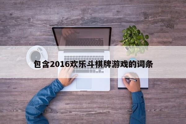 包含2016欢乐斗棋牌游戏的词条