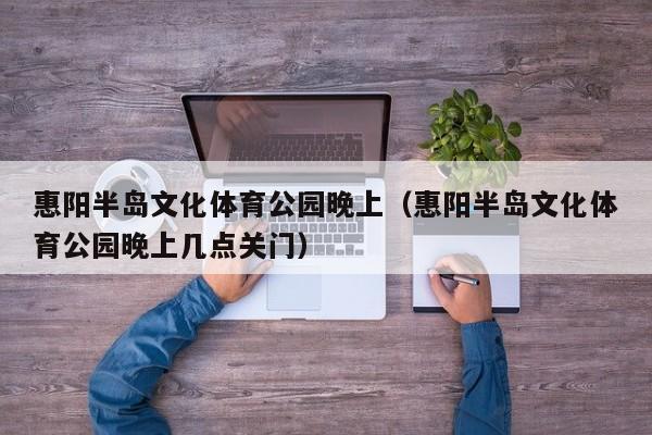 惠阳半岛文化体育公园晚上（惠阳半岛文化体育公园晚上几点关门）