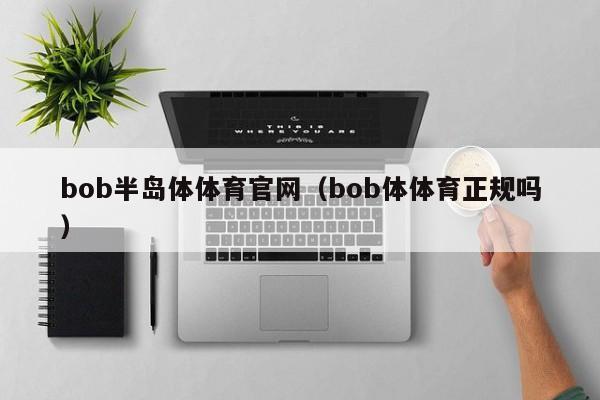 bob半岛体体育官网（bob体体育正规吗）