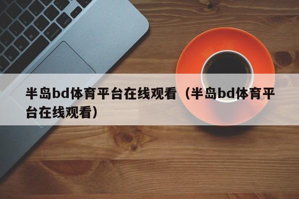 半岛bd体育平台在线观看（半岛bd体育平台在线观看）