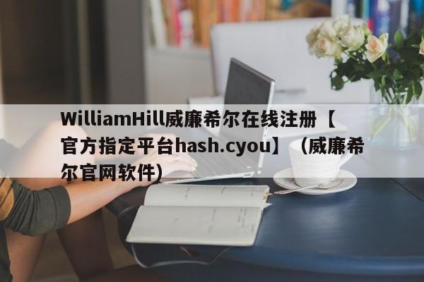 WilliamHill威廉希尔在线注册【官方指定平台hash.cyou】（威廉希尔官网软件）