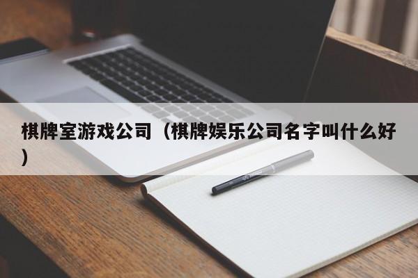 棋牌室游戏公司（棋牌娱乐公司名字叫什么好）