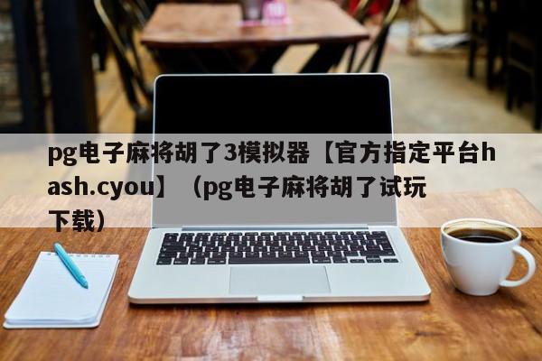 pg电子麻将胡了3模拟器【官方指定平台hash.cyou】（pg电子麻将胡了试玩下载）