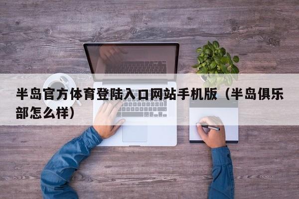 半岛官方体育登陆入口网站手机版（半岛俱乐部怎么样）