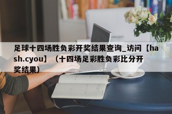 足球十四场胜负彩开奖结果查询_访问【hash.cyou】（十四场足彩胜负彩比分开奖结果）