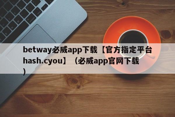 betway必威app下载【官方指定平台hash.cyou】（必威app官网下载）