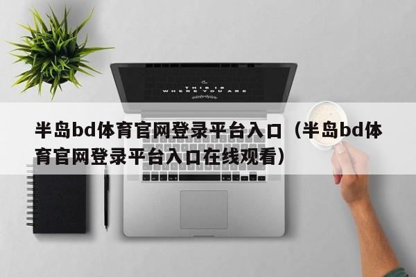 半岛bd体育官网登录平台入口（半岛bd体育官网登录平台入口在线观看）