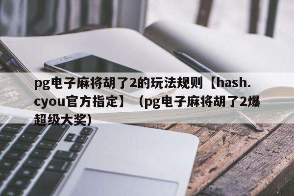 pg电子麻将胡了2的玩法规则【hash.cyou官方指定】（pg电子麻将胡了2爆超级大奖）