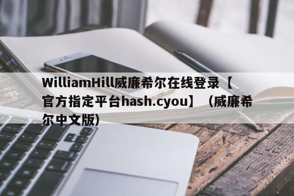 WilliamHill威廉希尔在线登录【官方指定平台hash.cyou】（威廉希尔中文版）