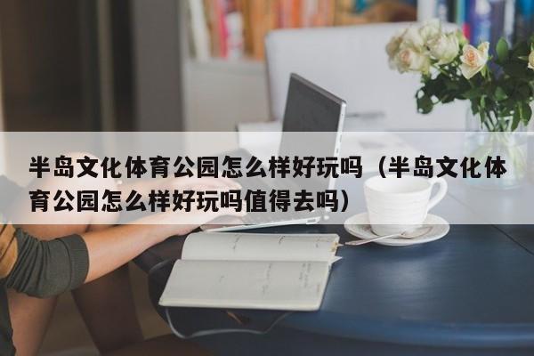 半岛文化体育公园怎么样好玩吗（半岛文化体育公园怎么样好玩吗值得去吗）